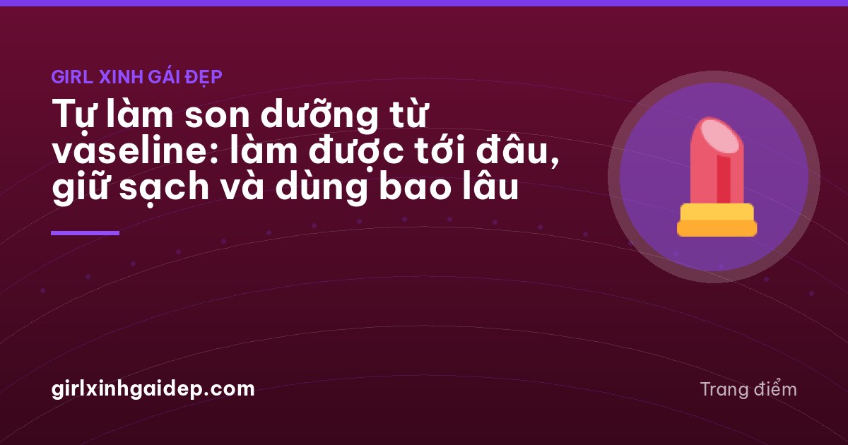 Tự làm son dưỡng từ vaseline: làm được tới đâu, giữ sạch và dùng bao lâu